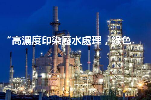 “高濃度印染廢水處理，綠色創(chuàng)新，凈享環(huán)保新篇章”
